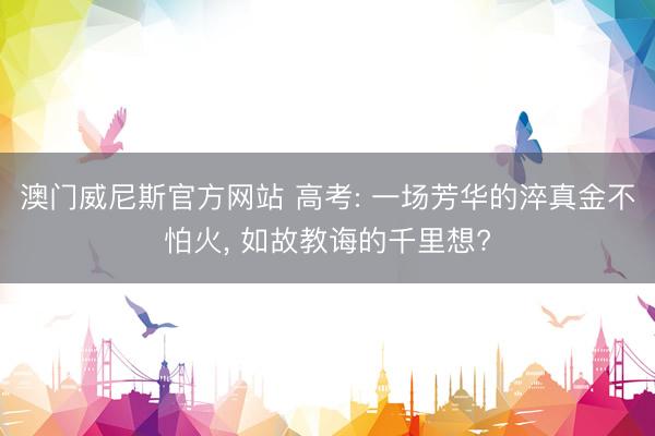 澳门威尼斯官方网站 高考: 一场芳华的淬真金不怕火， 如故教诲的千里想?