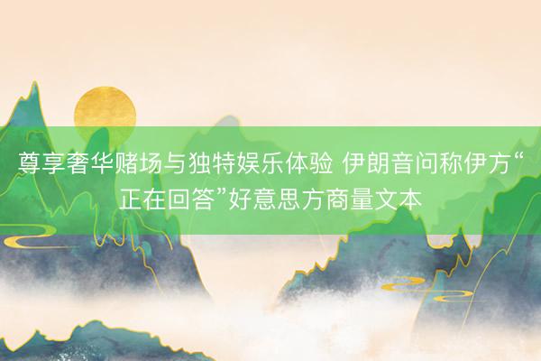 尊享奢华赌场与独特娱乐体验 伊朗音问称伊方“正在回答”好意思方商量文本