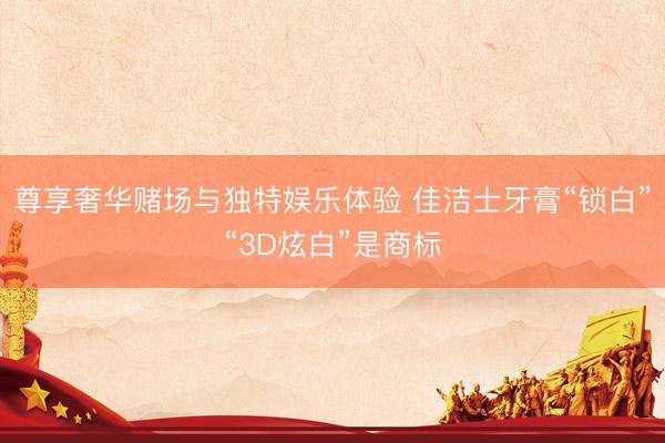 尊享奢华赌场与独特娱乐体验 佳洁士牙膏“锁白”“3D炫白”是商标