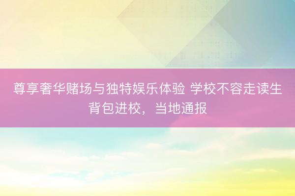 尊享奢华赌场与独特娱乐体验 学校不容走读生背包进校，当地通报