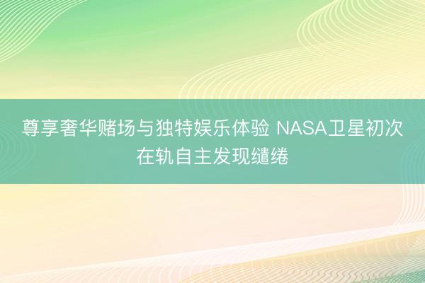 尊享奢华赌场与独特娱乐体验 NASA卫星初次在轨自主发现缱绻