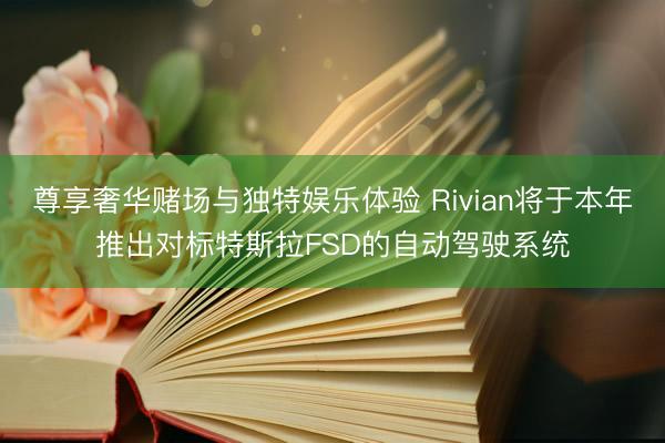 尊享奢华赌场与独特娱乐体验 Rivian将于本年推出对标特斯拉FSD的自动驾驶系统