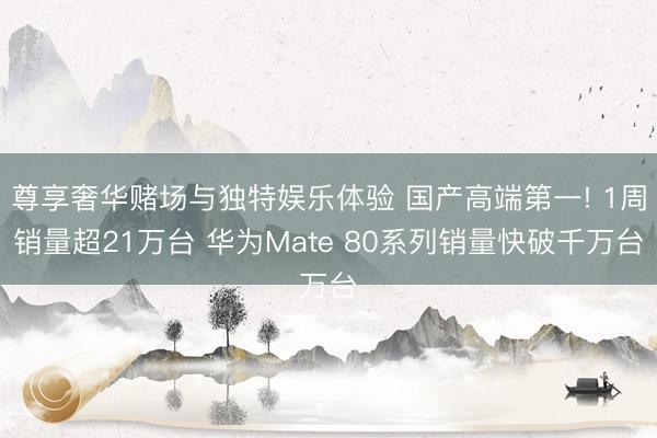 尊享奢华赌场与独特娱乐体验 国产高端第一! 1周销量超21万台 华为Mate 80系列销量快破千万台