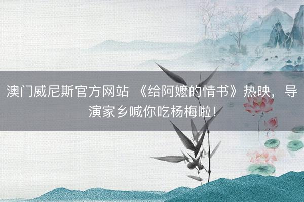 澳门威尼斯官方网站 《给阿嬷的情书》热映，导演家乡喊你吃杨梅啦！
