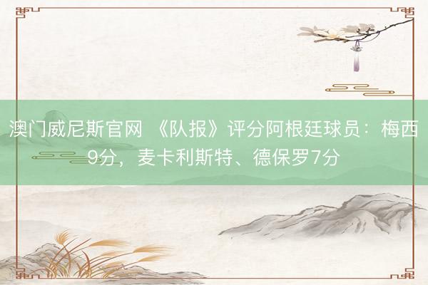 澳门威尼斯官网 《队报》评分阿根廷球员：梅西9分，麦卡利斯特、德保罗7分