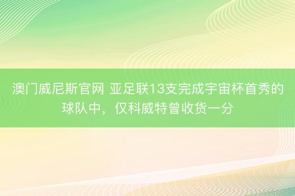 澳门威尼斯官网 亚足联13支完成宇宙杯首秀的球队中，仅科威特曾收货一分