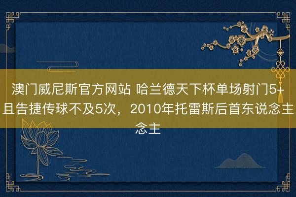 澳门威尼斯官方网站 哈兰德天下杯单场射门5+且告捷传球不及5次,2010年托雷斯后首东说念主