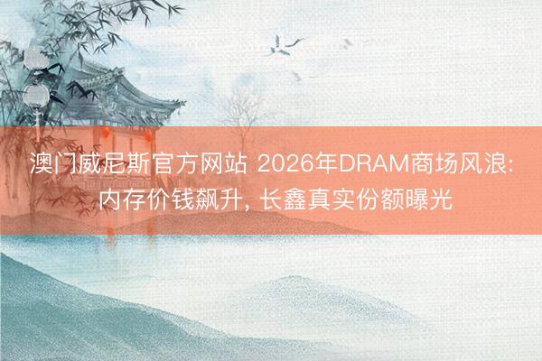 澳门威尼斯官方网站 2026年DRAM商场风浪: 内存价钱飙升， 长鑫真实份额曝光