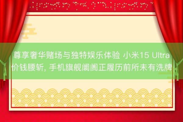 尊享奢华赌场与独特娱乐体验 小米15 Ultra价钱腰斩， 手机旗舰阛阓正履历前所未有洗牌