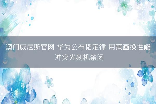 澳门威尼斯官网 华为公布韬定律 用策画换性能 冲突光刻机禁闭